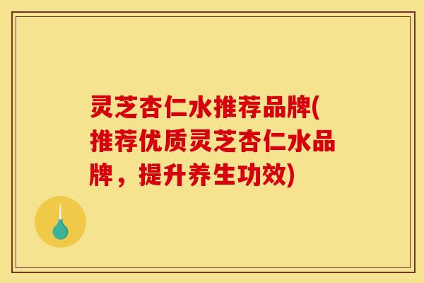 灵芝杏仁水推荐品牌(推荐优质灵芝杏仁水品牌,提升养生功效)