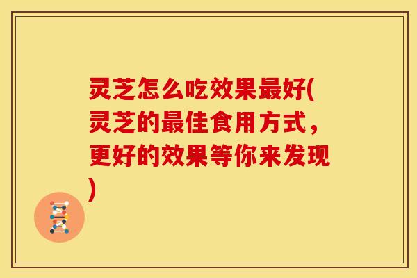 灵芝怎么吃效果最好(灵芝的最佳食用方式,更好的效果等你来发现)