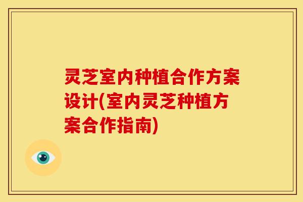 灵芝室内种植合作方案设计(室内灵芝种植方案合作指南)