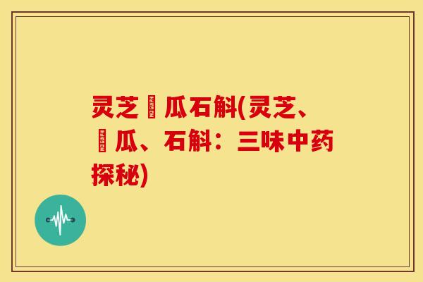 灵芝朩瓜石斛(灵芝、朩瓜、石斛：三味中药探秘)