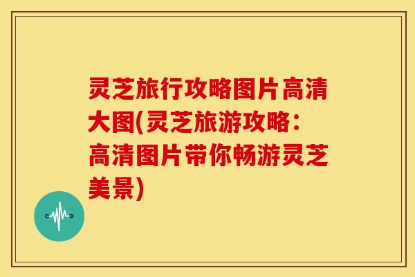 灵芝旅行攻略图片高清大图(灵芝旅游攻略：高清图片带你畅游灵芝美景)