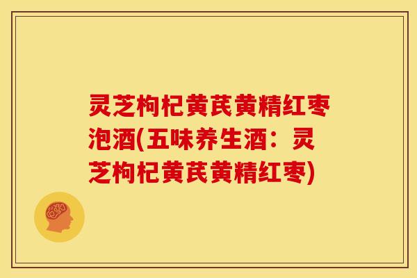 灵芝枸杞黄芪黄精红枣泡酒(五味养生酒：灵芝枸杞黄芪黄精红枣)