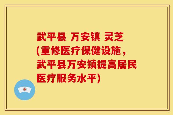 武平县 万安镇 灵芝(重修医疗保健设施,武平县万安镇提高居民医疗服务水平)