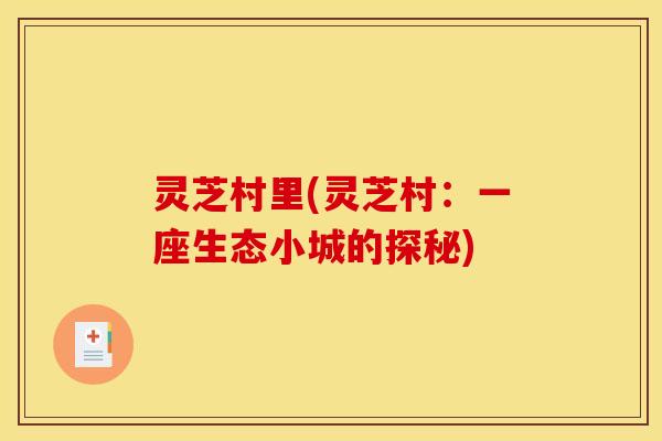 灵芝村里(灵芝村:一座生态小城的探秘)