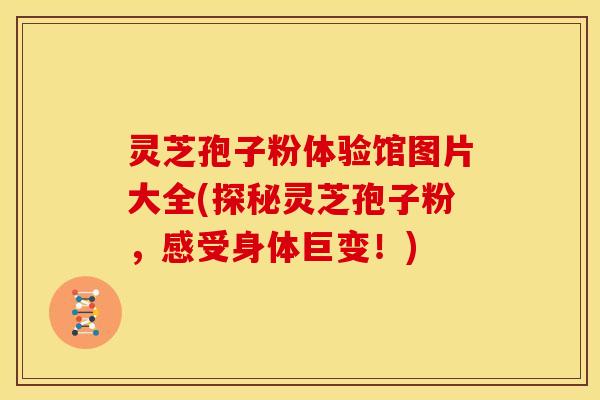 灵芝孢子粉体验馆图片大全(探秘灵芝孢子粉,感受身体巨变!)