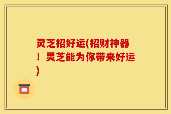 灵芝招好运(招财神器!灵芝能为你带来好运)