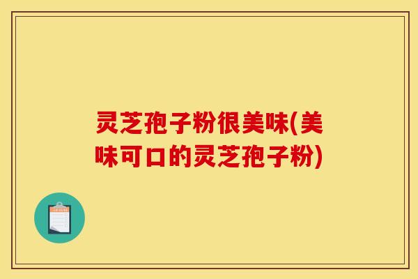 灵芝孢子粉很美味(美味可口的灵芝孢子粉)