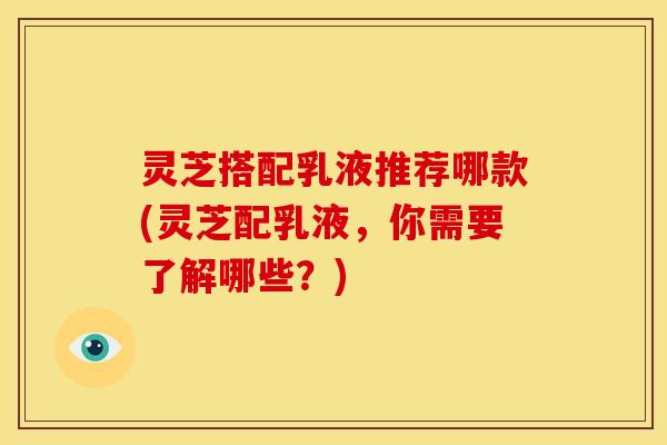 灵芝搭配乳液推荐哪款(灵芝配乳液,你需要了解哪些?)