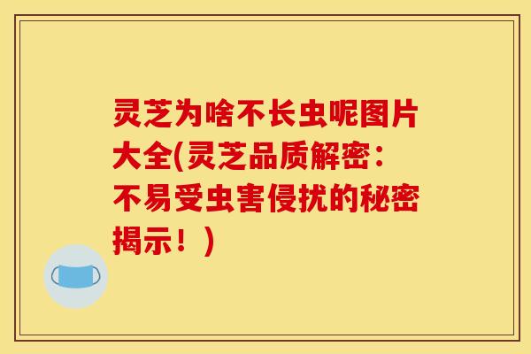 灵芝为啥不长虫呢图片大全(灵芝品质解密：不易受虫害侵扰的秘密揭示！)