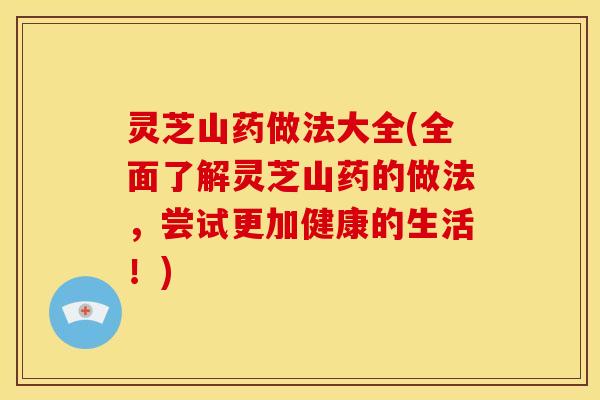 灵芝山药做法大全(全面了解灵芝山药的做法,尝试更加健康的生活!)