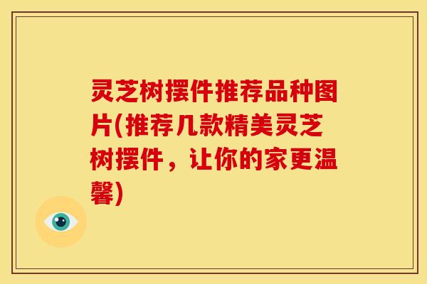 灵芝树摆件推荐品种图片(推荐几款精美灵芝树摆件,让你的家更温馨)