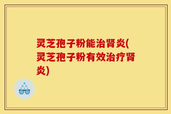 灵芝孢子粉能治肾炎(灵芝孢子粉有效治疗肾炎)