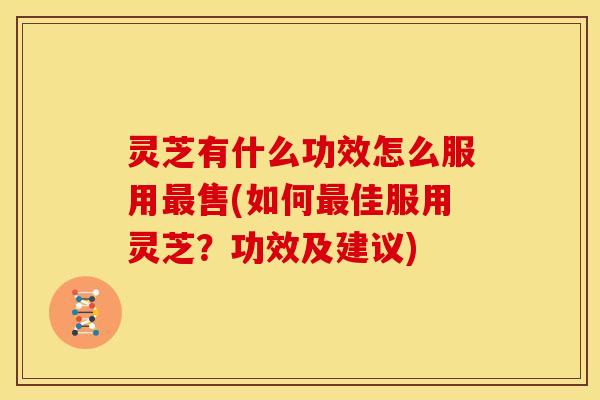 灵芝有什么功效怎么服用最售(如何最佳服用灵芝？功效及建议)
