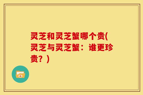 灵芝和灵芝蟹哪个贵(灵芝与灵芝蟹:谁更珍贵?)