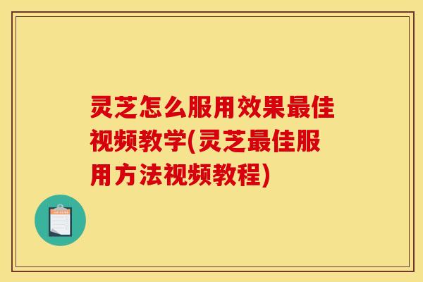 灵芝怎么服用效果最佳视频教学(灵芝最佳服用方法视频教程)