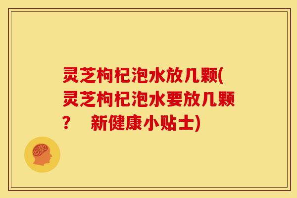 灵芝枸杞泡水放几颗(灵芝枸杞泡水要放几颗? 新健康小贴士)