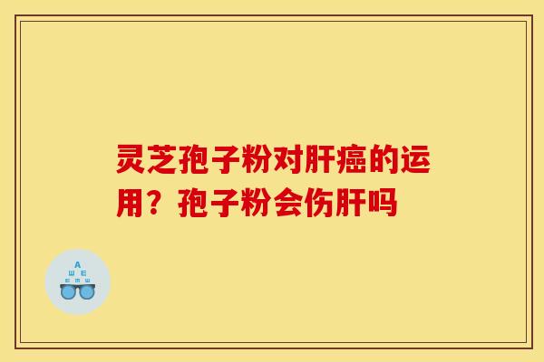 灵芝孢子粉对肝癌的运用?孢子粉会伤肝吗