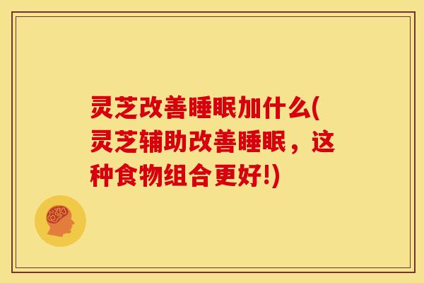 灵芝改善睡眠加什么(灵芝辅助改善睡眠,这种食物组合更好!)