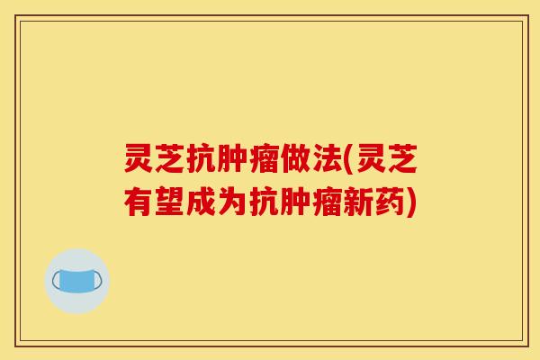 灵芝抗肿瘤做法(灵芝有望成为抗肿瘤新药)