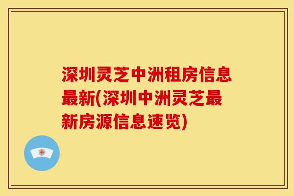 深圳灵芝中洲租房信息最新(深圳中洲灵芝最新房源信息速览)