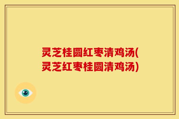 灵芝桂圆红枣清鸡汤(灵芝红枣桂圆清鸡汤)