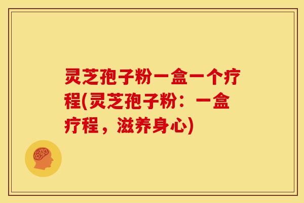 灵芝孢子粉一盒一个疗程(灵芝孢子粉：一盒疗程，滋养身心)