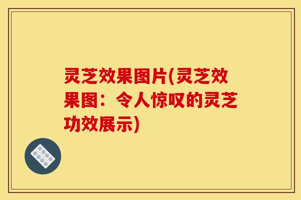 灵芝效果图片(灵芝效果图:令人惊叹的灵芝功效展示)