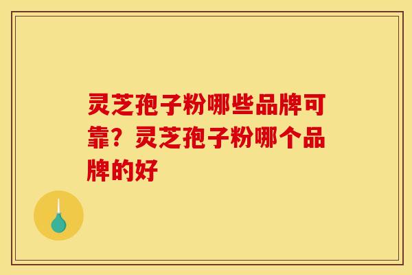 灵芝孢子粉哪些品牌可靠?灵芝孢子粉哪个品牌的好