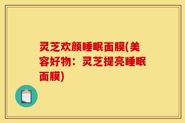 灵芝欢颜睡眠面膜(美容好物:灵芝提亮睡眠面膜)