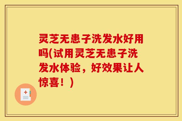 灵芝无患子洗发水好用吗(试用灵芝无患子洗发水体验，好效果让人惊喜！)