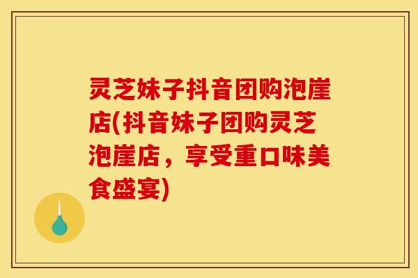 灵芝妹子抖音团购泡崖店(抖音妹子团购灵芝泡崖店,享受重口味美食盛宴)