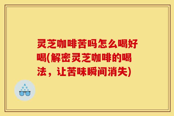 灵芝咖啡苦吗怎么喝好喝(解密灵芝咖啡的喝法,让苦味瞬间消失)