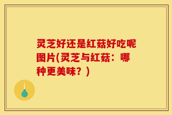灵芝好还是红菇好吃呢图片(灵芝与红菇:哪种更美味?)