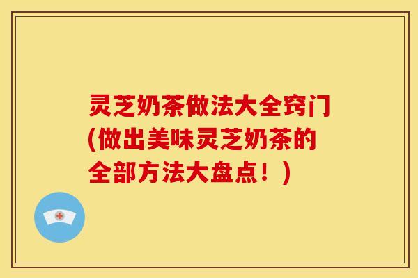 灵芝奶茶做法大全窍门(做出美味灵芝奶茶的全部方法大盘点!)