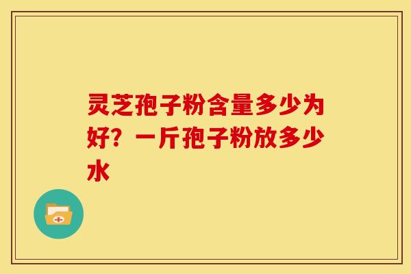 灵芝孢子粉含量多少为好？一斤孢子粉放多少水