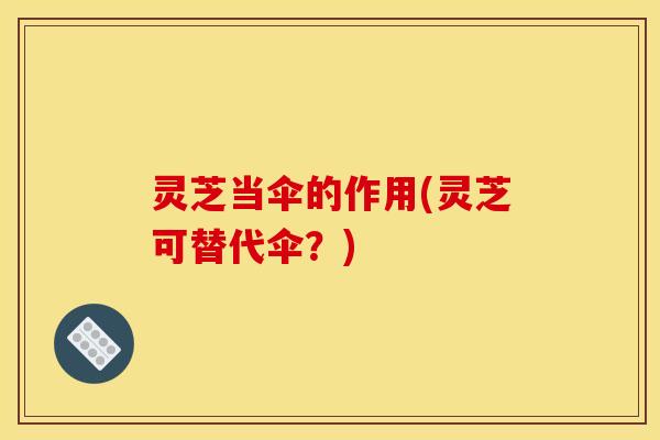 灵芝当伞的作用(灵芝可替代伞?)