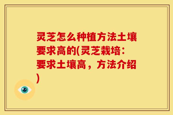 灵芝怎么种植方法土壤要求高的(灵芝栽培:要求土壤高,方法介绍)