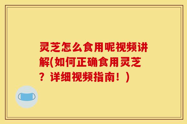 灵芝怎么食用呢视频讲解(如何正确食用灵芝?详细视频指南!)