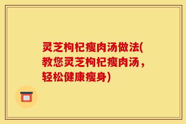 灵芝枸杞瘦肉汤做法(教您灵芝枸杞瘦肉汤,轻松健康瘦身)