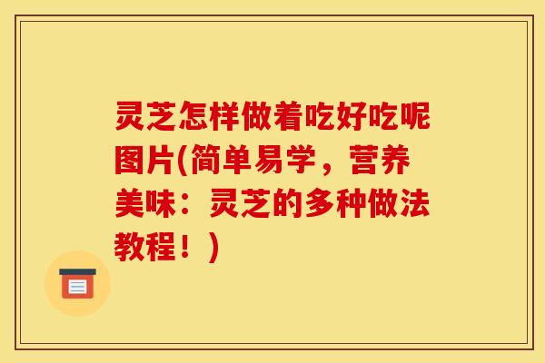 灵芝怎样做着吃好吃呢图片(简单易学,营养美味:灵芝的多种做法教程!)