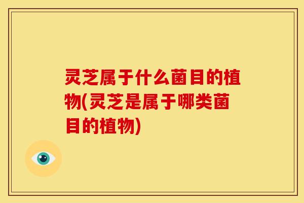 灵芝属于什么菌目的植物(灵芝是属于哪类菌目的植物)