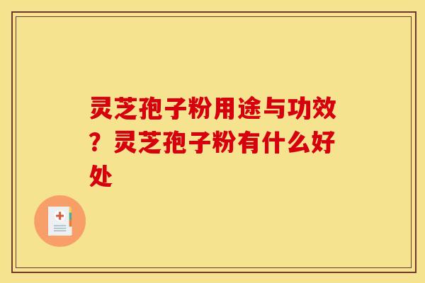 灵芝孢子粉用途与功效？灵芝孢子粉有什么好处