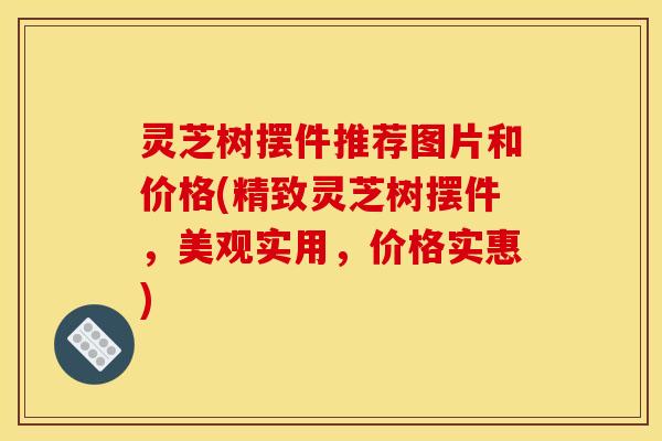 灵芝树摆件推荐图片和价格(精致灵芝树摆件,美观实用,价格实惠)