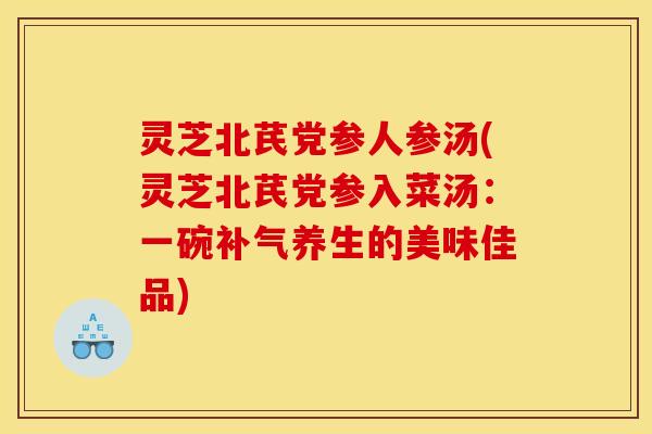 灵芝北芪党参人参汤(灵芝北芪党参入菜汤:一碗补气养生的美味佳品)
