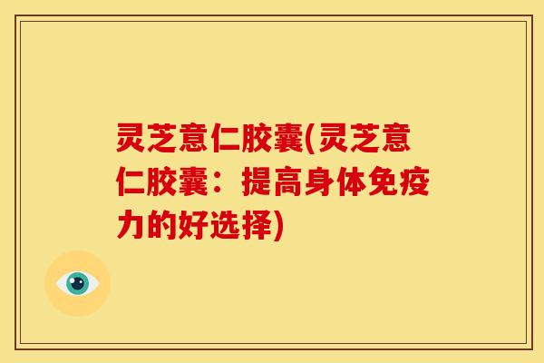 灵芝意仁胶囊(灵芝意仁胶囊:提高身体免疫力的好选择)