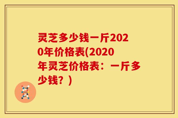 灵芝多少钱一斤2020年价格表(2020年灵芝价格表:一斤多少钱?)