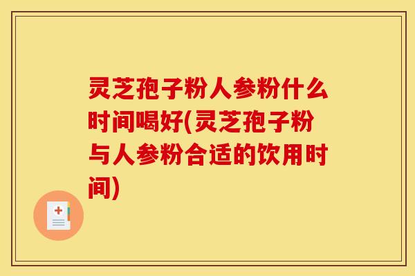 灵芝孢子粉人参粉什么时间喝好(灵芝孢子粉与人参粉合适的饮用时间)