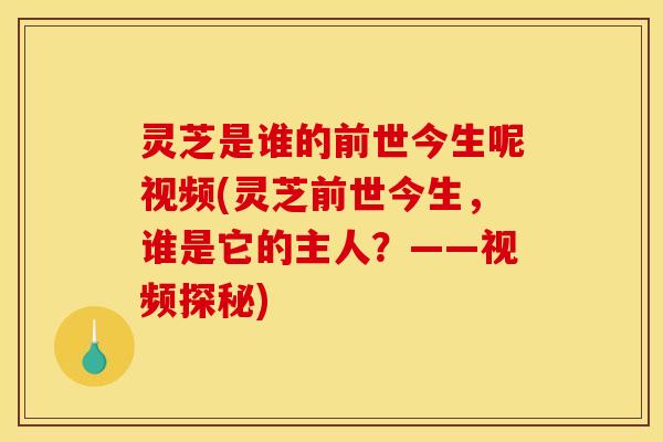 灵芝是谁的前世今生呢视频(灵芝前世今生,谁是它的主人?——视频探秘)