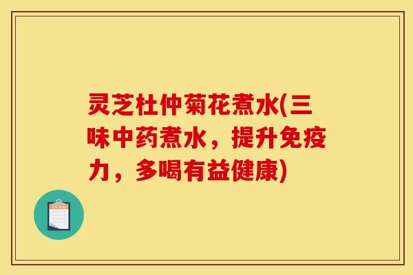 灵芝杜仲菊花煮水(三味中药煮水，提升免疫力，多喝有益健康)