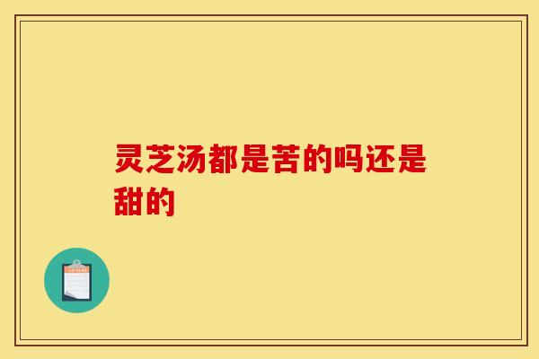 灵芝汤都是苦的吗还是甜的